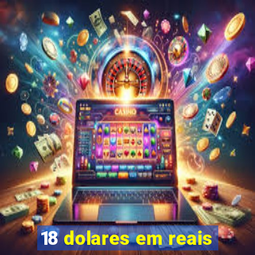 18 dolares em reais